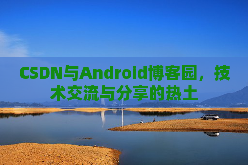 CSDN与Android博客园,技术交流与分享的热土